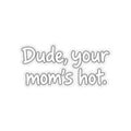 Dude Your Moms Hot - Kiss-Cut Sticker