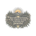 You Will Never Know The Violence It Took To Become This Peaceful - Kiss-Cut Sticker